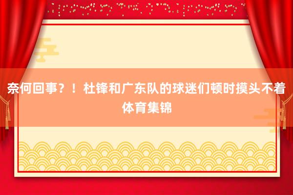 奈何回事？！杜锋和广东队的球迷们顿时摸头不着体育集锦