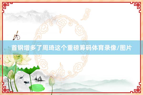 首钢增多了周琦这个重磅筹码体育录像/图片