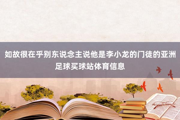 如故很在乎别东说念主说他是李小龙的门徒的亚洲足球买球站体育信息