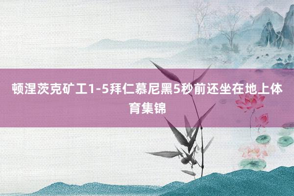 顿涅茨克矿工1-5拜仁慕尼黑5秒前还坐在地上体育集锦