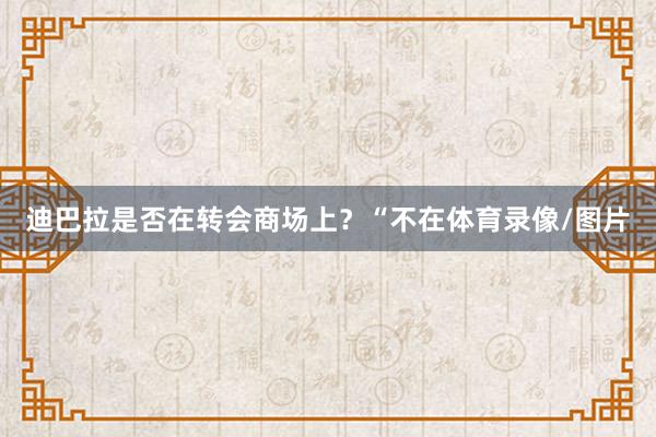 迪巴拉是否在转会商场上？“不在体育录像/图片