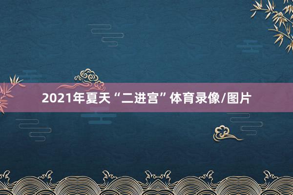 2021年夏天“二进宫”体育录像/图片
