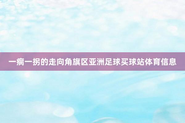 一瘸一拐的走向角旗区亚洲足球买球站体育信息
