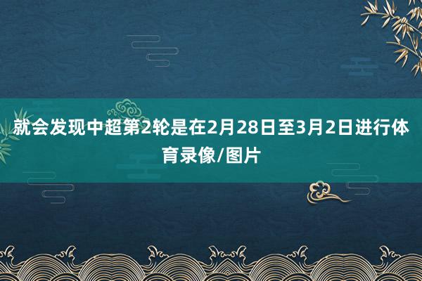 就会发现中超第2轮是在2月28日至3月2日进行体育录像/图片