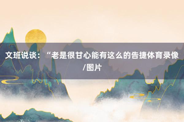 文班说谈：“老是很甘心能有这么的告捷体育录像/图片