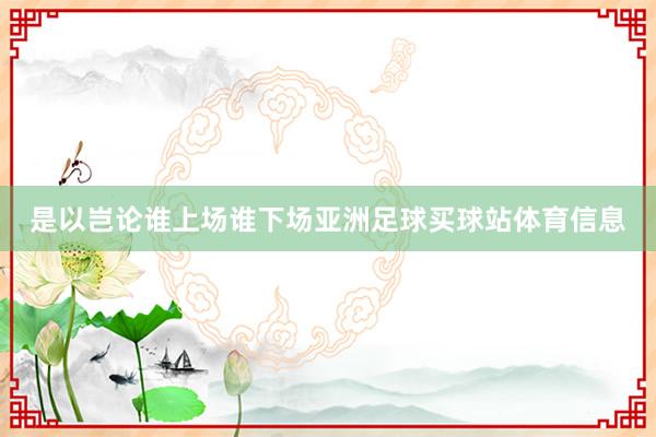 是以岂论谁上场谁下场亚洲足球买球站体育信息