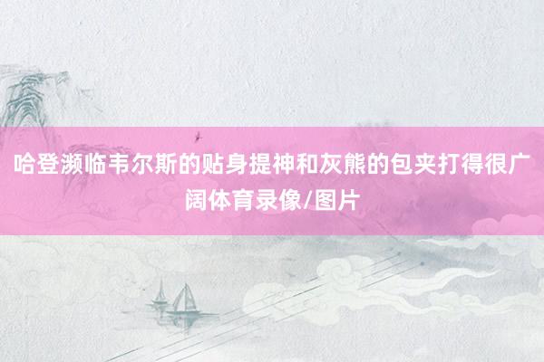 哈登濒临韦尔斯的贴身提神和灰熊的包夹打得很广阔体育录像/图片