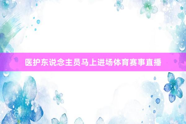 医护东说念主员马上进场体育赛事直播