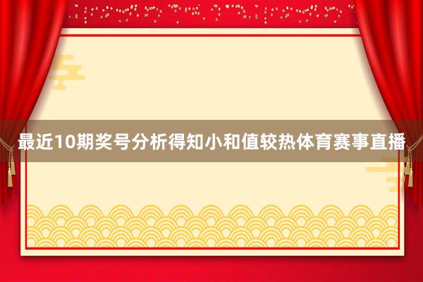 最近10期奖号分析得知小和值较热体育赛事直播