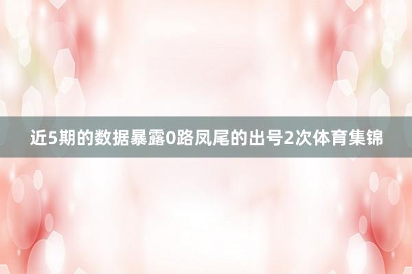 近5期的数据暴露0路凤尾的出号2次体育集锦