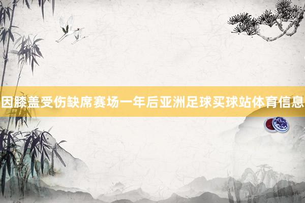 因膝盖受伤缺席赛场一年后亚洲足球买球站体育信息