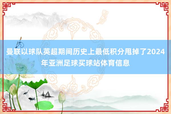曼联以球队英超期间历史上最低积分甩掉了2024年亚洲足球买球站体育信息
