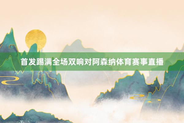 首发踢满全场双响对阿森纳体育赛事直播
