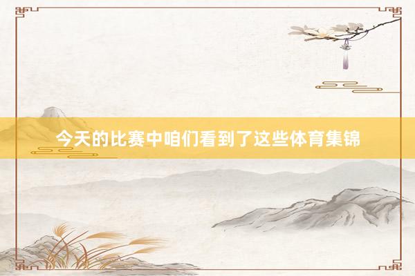 今天的比赛中咱们看到了这些体育集锦