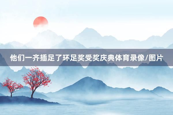 他们一齐插足了环足奖受奖庆典体育录像/图片