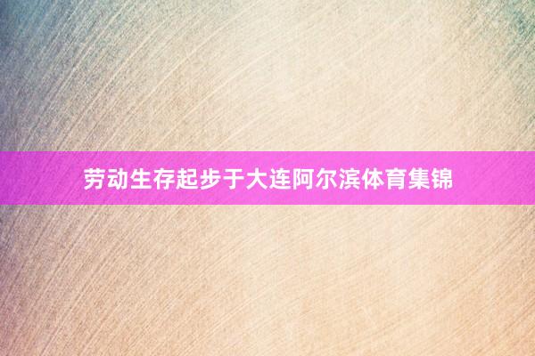 劳动生存起步于大连阿尔滨体育集锦
