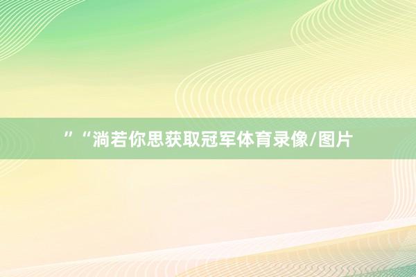”“淌若你思获取冠军体育录像/图片