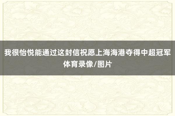 我很怡悦能通过这封信祝愿上海海港夺得中超冠军体育录像/图片