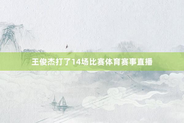 王俊杰打了14场比赛体育赛事直播
