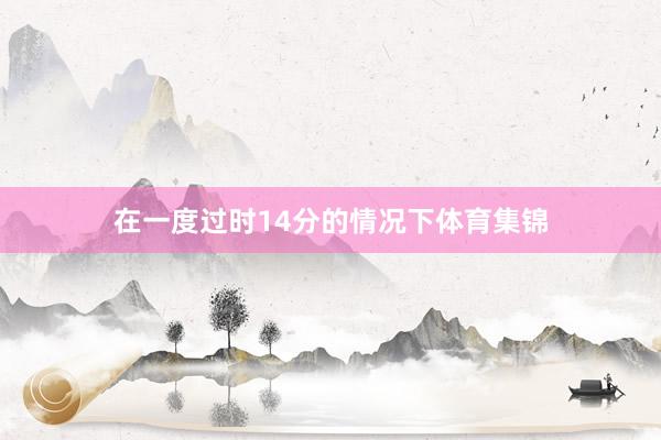 在一度过时14分的情况下体育集锦