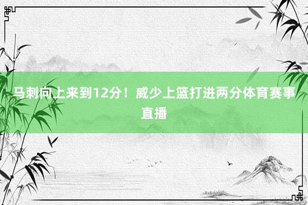 马刺向上来到12分！威少上篮打进两分体育赛事直播