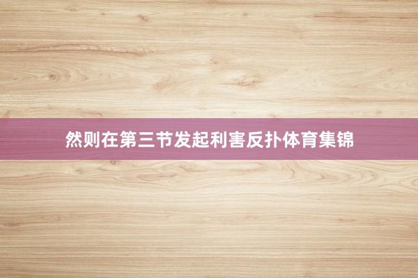 然则在第三节发起利害反扑体育集锦
