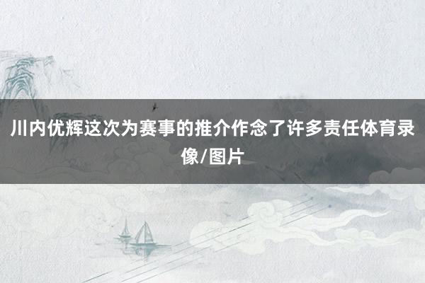 川内优辉这次为赛事的推介作念了许多责任体育录像/图片