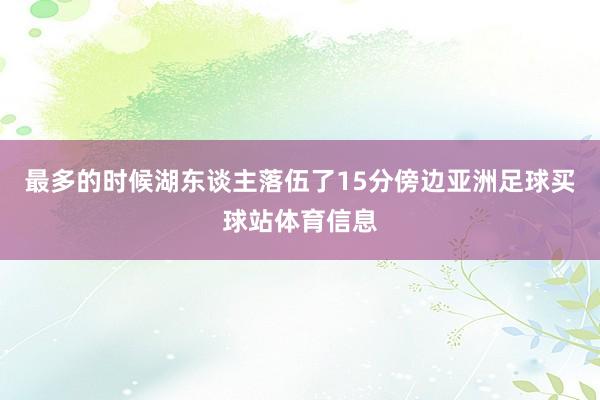 最多的时候湖东谈主落伍了15分傍边亚洲足球买球站体育信息