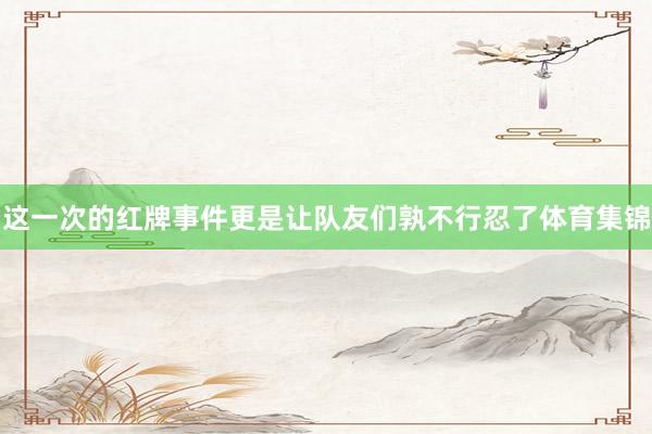 这一次的红牌事件更是让队友们孰不行忍了体育集锦