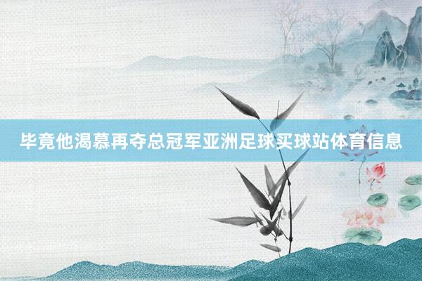 毕竟他渴慕再夺总冠军亚洲足球买球站体育信息