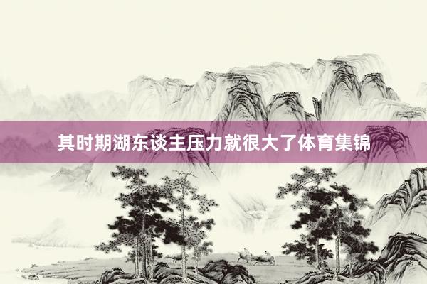 其时期湖东谈主压力就很大了体育集锦