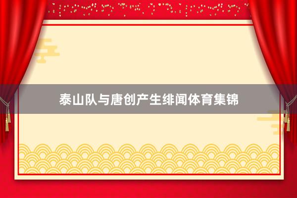 泰山队与唐创产生绯闻体育集锦