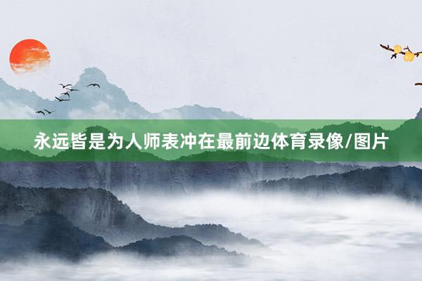永远皆是为人师表冲在最前边体育录像/图片