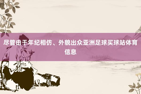尽管由于年纪相仿、外貌出众亚洲足球买球站体育信息