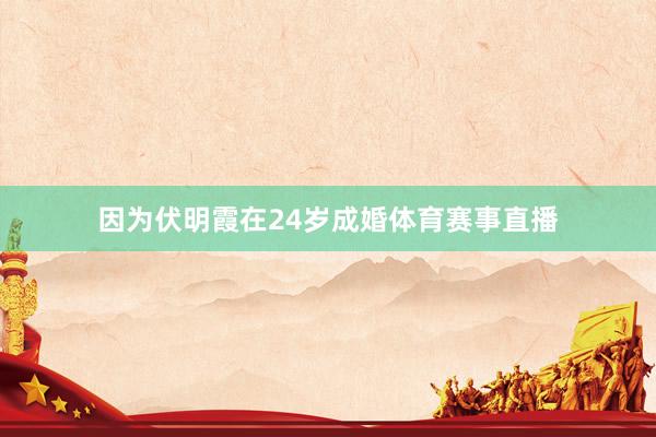 因为伏明霞在24岁成婚体育赛事直播