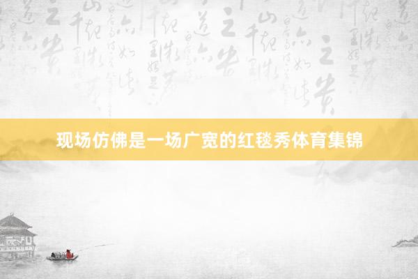 现场仿佛是一场广宽的红毯秀体育集锦