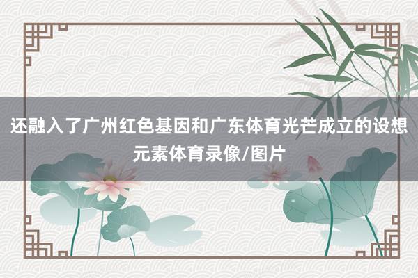 还融入了广州红色基因和广东体育光芒成立的设想元素体育录像/图片