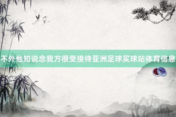 不外他知说念我方很受接待亚洲足球买球站体育信息