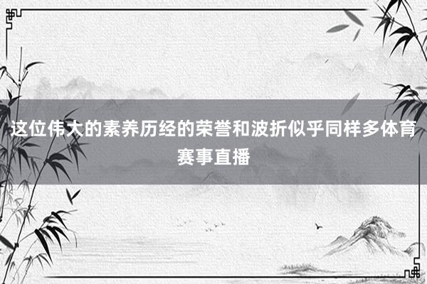 这位伟大的素养历经的荣誉和波折似乎同样多体育赛事直播
