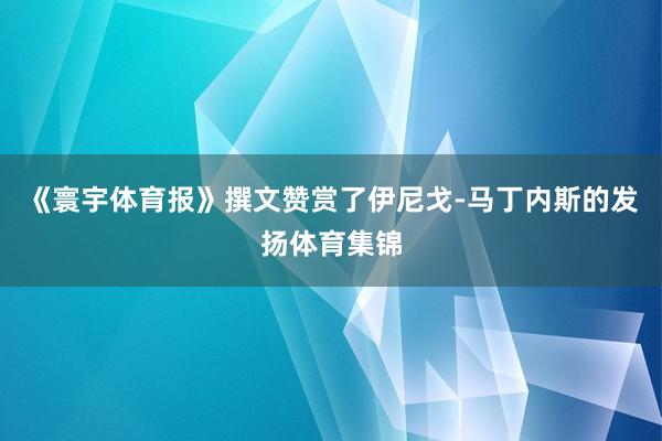 《寰宇体育报》撰文赞赏了伊尼戈-马丁内斯的发扬体育集锦