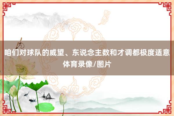 咱们对球队的威望、东说念主数和才调都极度适意体育录像/图片