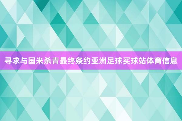 寻求与国米杀青最终条约亚洲足球买球站体育信息
