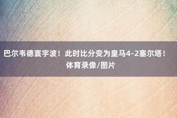 巴尔韦德寰宇波！此时比分变为皇马4-2塞尔塔！    体育录像/图片