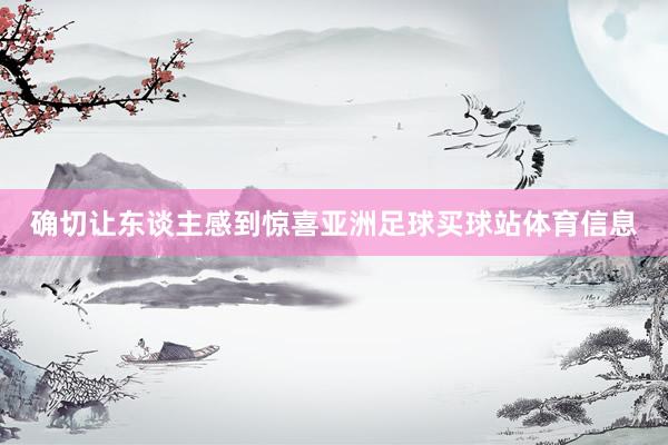 确切让东谈主感到惊喜亚洲足球买球站体育信息
