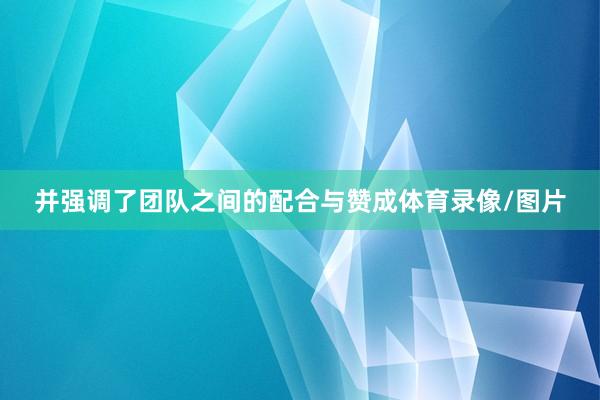 并强调了团队之间的配合与赞成体育录像/图片