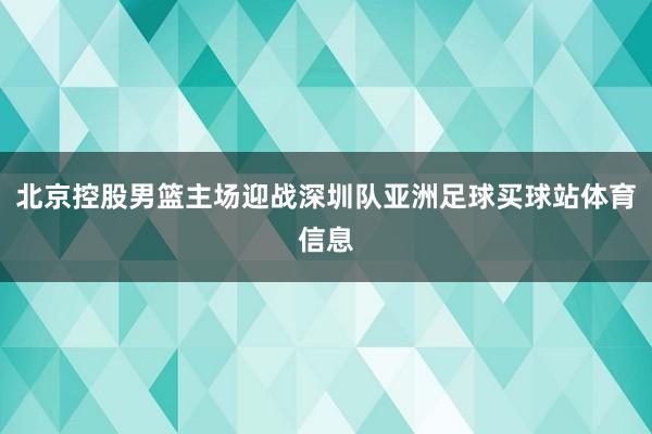 北京控股男篮主场迎战深圳队亚洲足球买球站体育信息