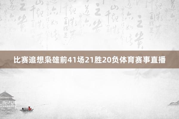 比赛追想枭雄前41场21胜20负体育赛事直播