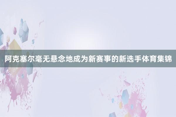 阿克塞尔毫无悬念地成为新赛事的新选手体育集锦