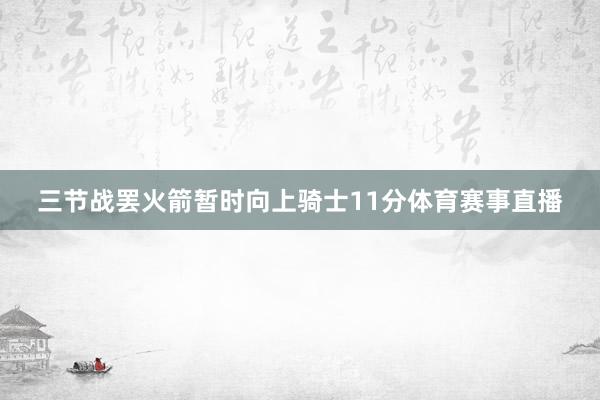 三节战罢火箭暂时向上骑士11分体育赛事直播