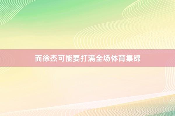 而徐杰可能要打满全场体育集锦